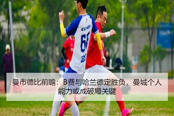 曼市德比前瞻:B费与哈兰德定胜负,曼城个人能力或成破局关键